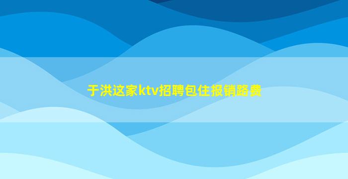 于洪这家ktv招聘包住报销路费